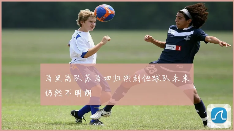 马里离队苏马回归热刺但球队未来仍然不明朗