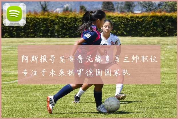 阿斯报导克洛普无缘皇马主帅职位专注于未来执掌德国国家队