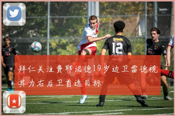 拜仁关注费耶诺德19岁边卫雷德视其为右后卫首选目标