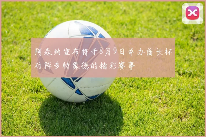 阿森纳宣布将于8月9日举办酋长杯对阵多特蒙德的精彩赛事