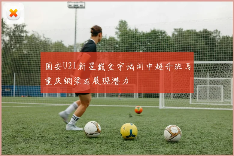 国安U21新星戴金宇试训中超升班马重庆铜梁龙展现潜力
