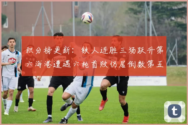 积分榜更新：铁人连胜三场跃升第六海港遭遇六轮首败仍居倒数第五