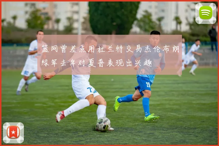 篮网曾差点用杜兰特交易杰伦布朗绿军去年对夏普表现出兴趣