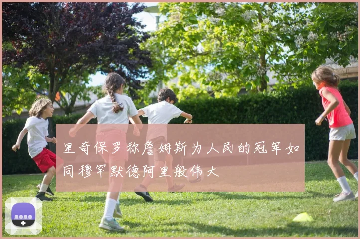 里奇保罗称詹姆斯为人民的冠军如同穆罕默德阿里般伟大