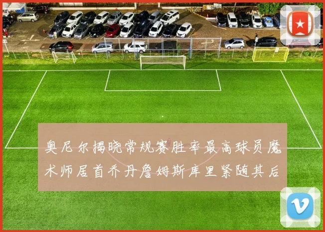 奥尼尔揭晓常规赛胜率最高球员魔术师居首乔丹詹姆斯库里紧随其后