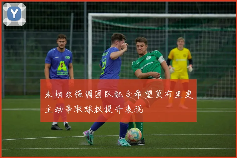 米切尔强调团队配合希望莫布里更主动争取球权提升表现