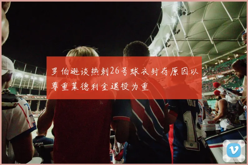 罗伯逊谈热刺26号球衣封存原因以尊重莱德利金退役为重