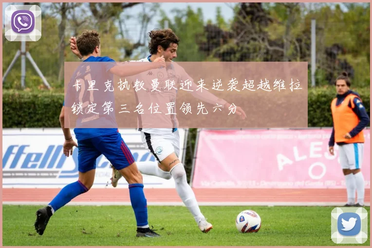 卡里克执教曼联迎来逆袭超越维拉锁定第三名位置领先六分