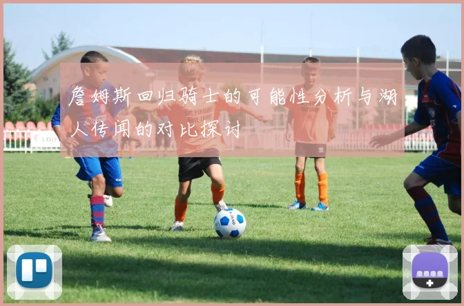 詹姆斯回归骑士的可能性分析与湖人传闻的对比探讨