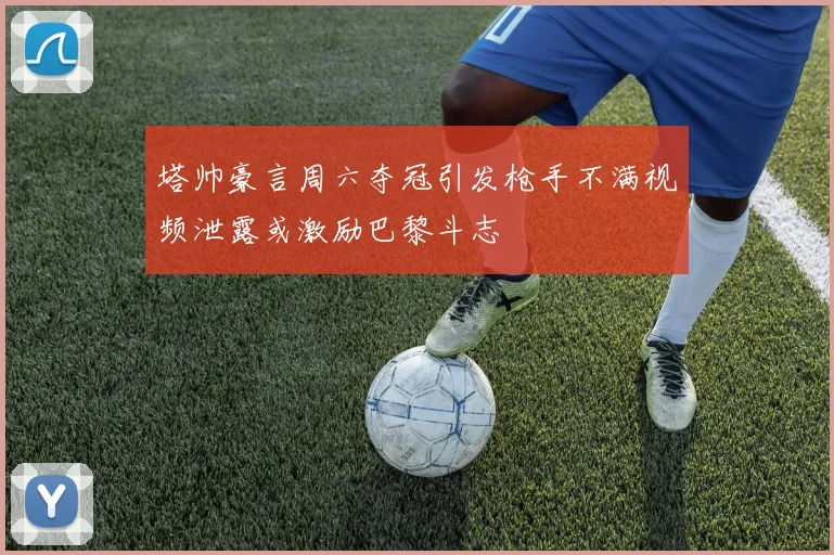 塔帅豪言周六夺冠引发枪手不满视频泄露或激励巴黎斗志