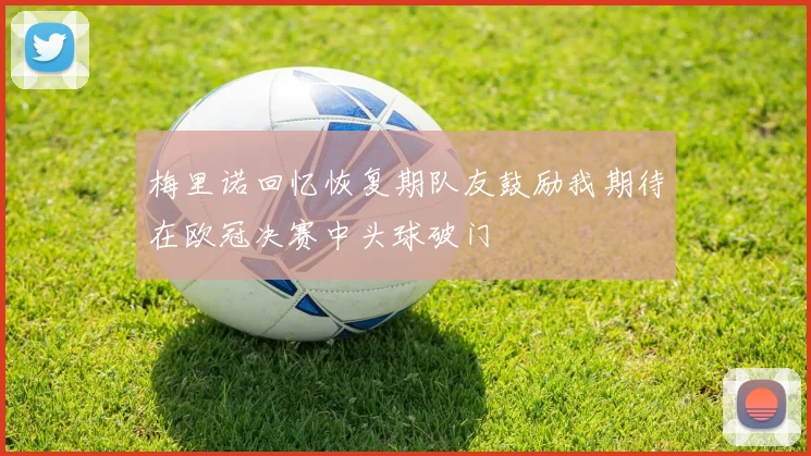 梅里诺回忆恢复期队友鼓励我期待在欧冠决赛中头球破门