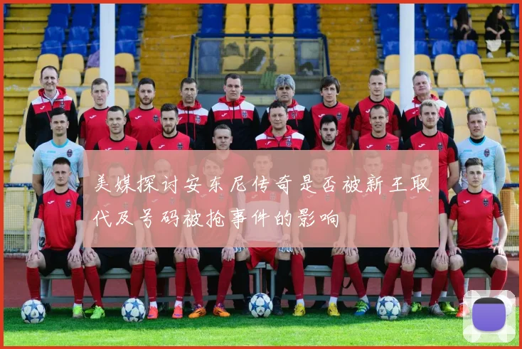 美媒探讨安东尼传奇是否被新王取代及号码被抢事件的影响