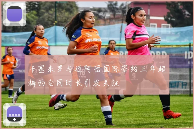 卡塞米罗与迈阿密国际签约三年超梅西合同时长引发关注