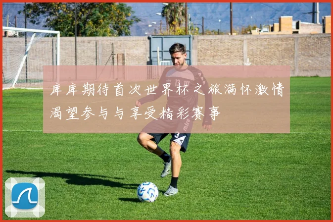 库库期待首次世界杯之旅满怀激情渴望参与与享受精彩赛事