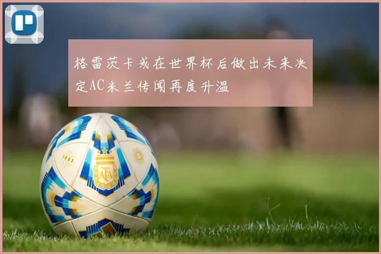 格雷茨卡或在世界杯后做出未来决定AC米兰传闻再度升温