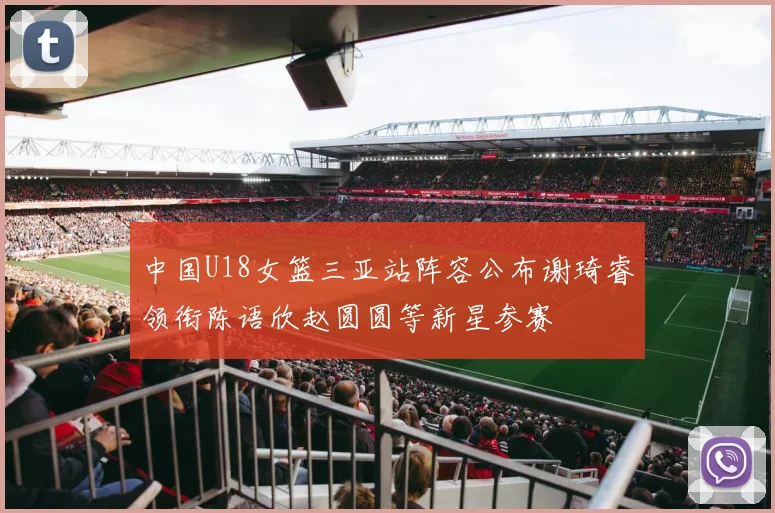 中国U18女篮三亚站阵容公布谢琦睿领衔陈语欣赵圆圆等新星参赛
