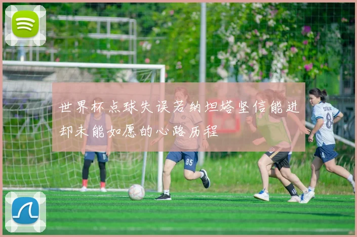 世界杯点球失误若纳坦塔坚信能进却未能如愿的心路历程