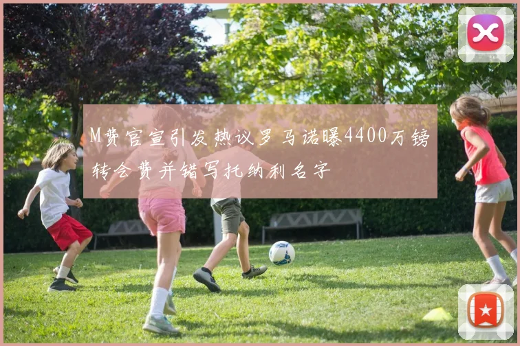 M费官宣引发热议罗马诺曝4400万镑转会费并错写托纳利名字