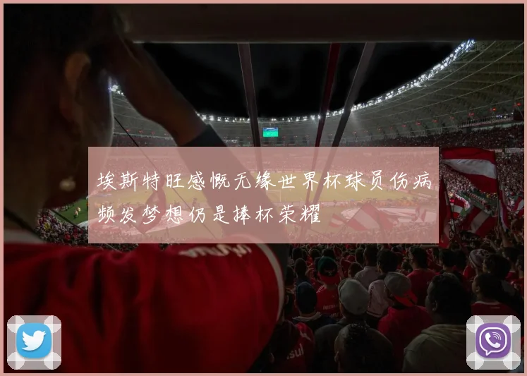 埃斯特旺感慨无缘世界杯球员伤病频发梦想仍是捧杯荣耀