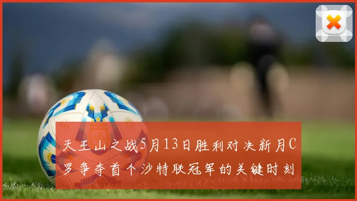 天王山之战5月13日胜利对决新月C罗争夺首个沙特联冠军的关键时刻