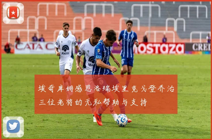 埃奇库姆感恩洛瑞埃里克戈登乔治三位老将的无私帮助与支持