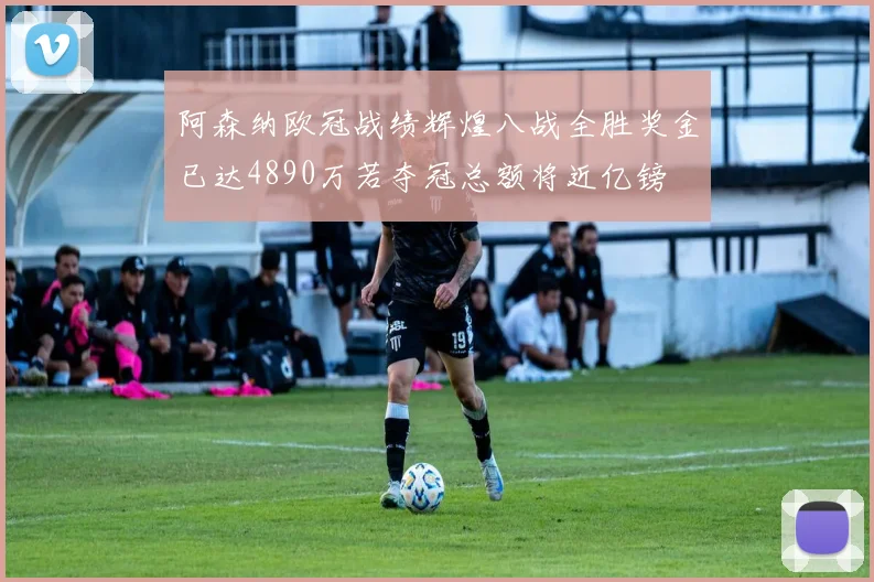阿森纳欧冠战绩辉煌八战全胜奖金已达4890万若夺冠总额将近亿镑