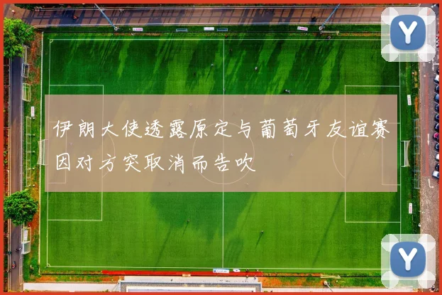 伊朗大使透露原定与葡萄牙友谊赛因对方突取消而告吹