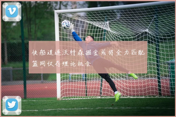 快船追逐沃特森掘金或将全力匹配篮网仅存理论机会