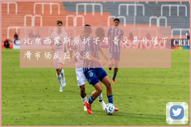 比尔西蒙斯分析字母哥交易价值下滑市场反应冷淡